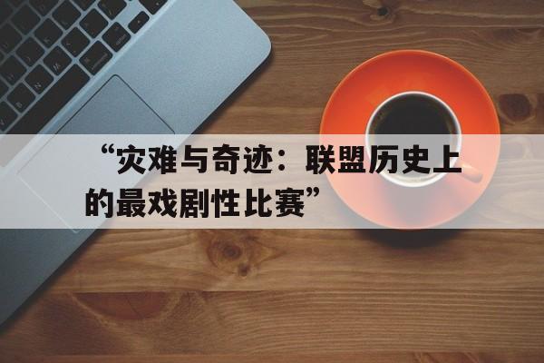 开云网页版登录入口-“灾难与奇迹：联盟历史上的最戏剧性比赛”